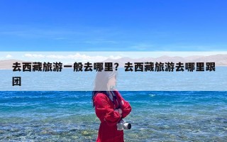 去西藏旅游一般去哪里？去西藏旅游去哪里跟团
