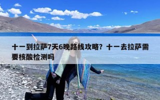 十一到拉萨7天6晚路线攻略？十一去拉萨需要核酸检测吗