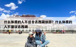 什么体质的人不适合去西藏旅游？什么体质的人不建议去西藏