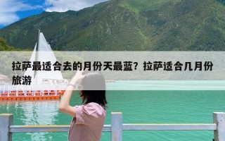 拉萨最适合去的月份天最蓝？拉萨适合几月份旅游