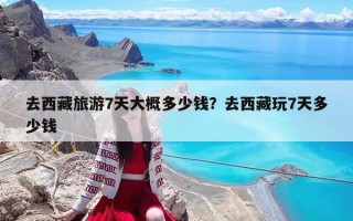 去西藏旅游7天大概多少钱？去西藏玩7天多少钱