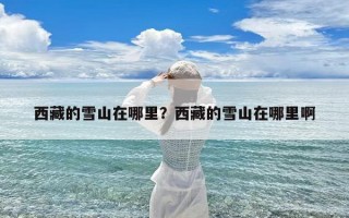 西藏的雪山在哪里？西藏的雪山在哪里啊