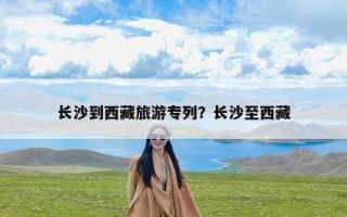长沙到西藏旅游专列？长沙至西藏