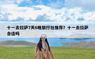 十一去拉萨7天6晚旅行社推荐？十一去拉萨合适吗