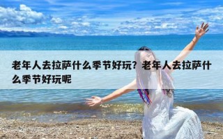 老年人去拉萨什么季节好玩？老年人去拉萨什么季节好玩呢