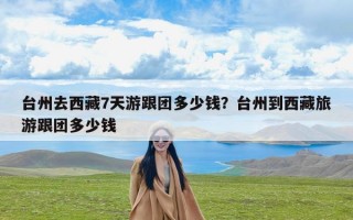台州去西藏7天游跟团多少钱？台州到西藏旅游跟团多少钱