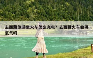 去西藏旅游坐火车怎么充电？去西藏火车会供氧气吗
