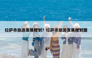 拉萨市旅游发展规划？拉萨市旅游发展规划图