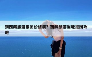 到西藏旅游报团价格表？西藏旅游当地报团攻略