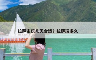 拉萨市玩几天合适？拉萨玩多久