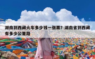 湖南到西藏火车多少钱一张票？湖南省到西藏有多少公里路