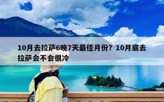 10月去拉萨6晚7天最佳月份？10月底去拉萨会不会很冷