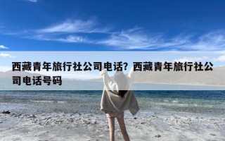 西藏青年旅行社公司电话？西藏青年旅行社公司电话号码