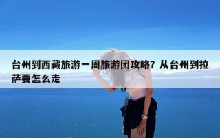 台州到西藏旅游一周旅游团攻略？从台州到拉萨要怎么走