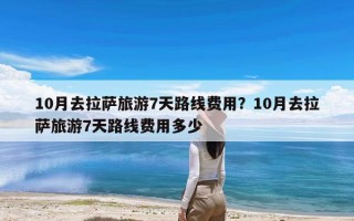 10月去拉萨旅游7天路线费用？10月去拉萨旅游7天路线费用多少