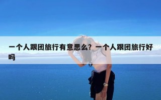 一个人跟团旅行有意思么？一个人跟团旅行好吗