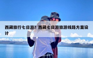 西藏旅行七日游？西藏七日游旅游线路方案设计