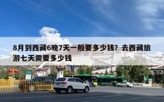 8月到西藏6晚7天一般要多少钱？去西藏旅游七天需要多少钱