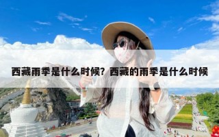 西藏雨季是什么时候？西藏的雨季是什么时候