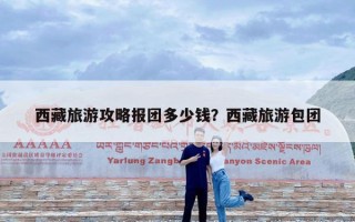 西藏旅游攻略报团多少钱？西藏旅游包团
