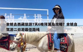余姚去西藏旅游7天6晚预算及攻略？余姚自驾游二日游最佳路线
