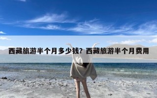 西藏旅游半个月多少钱？西藏旅游半个月费用