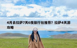 4月去拉萨7天6夜旅行社推荐？拉萨4天游攻略