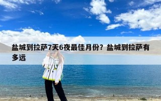 盐城到拉萨7天6夜最佳月份？盐城到拉萨有多远