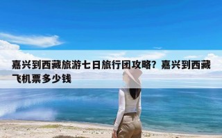 嘉兴到西藏旅游七日旅行团攻略？嘉兴到西藏飞机票多少钱