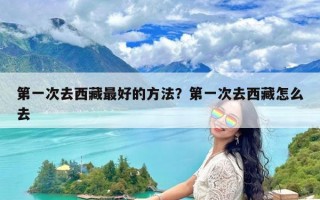 第一次去西藏最好的方法？第一次去西藏怎么去