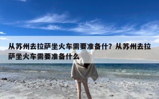 从苏州去拉萨坐火车需要准备什？从苏州去拉萨坐火车需要准备什么