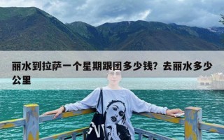 丽水到拉萨一个星期跟团多少钱？去丽水多少公里