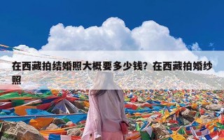 在西藏拍结婚照大概要多少钱？在西藏拍婚纱照