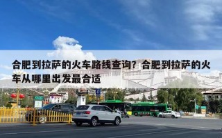 合肥到拉萨的火车路线查询？合肥到拉萨的火车从哪里出发最合适