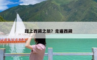 踏上西藏之旅？走遍西藏