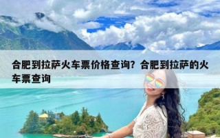 合肥到拉萨火车票价格查询？合肥到拉萨的火车票查询