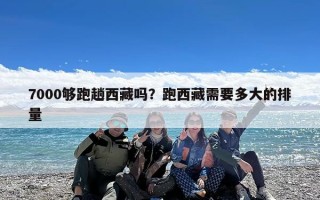 7000够跑趟西藏吗？跑西藏需要多大的排量