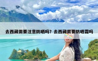 去西藏需要注意防晒吗？去西藏需要防晒霜吗