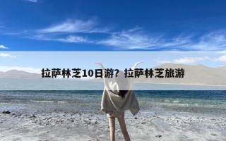拉萨林芝10日游？拉萨林芝旅游