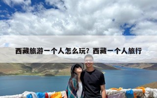 西藏旅游一个人怎么玩？西藏一个人旅行