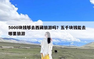 5000块钱够去西藏旅游吗？五千块钱能去哪里旅游