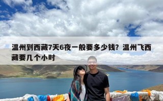 温州到西藏7天6夜一般要多少钱？温州飞西藏要几个小时