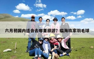 六月初国内适合去哪里旅游？临海玖家羽毛球