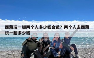 西藏玩一趟两个人多少钱合适？两个人去西藏玩一趟多少钱