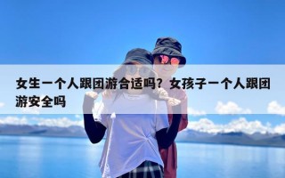 女生一个人跟团游合适吗？女孩子一个人跟团游安全吗