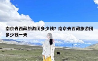 南京去西藏旅游团多少钱？南京去西藏旅游团多少钱一天