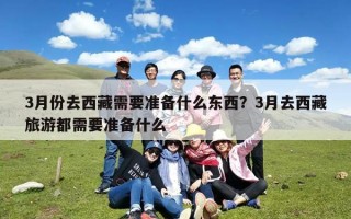 3月份去西藏需要准备什么东西？3月去西藏旅游都需要准备什么