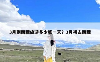 3月到西藏旅游多少钱一天？3月初去西藏