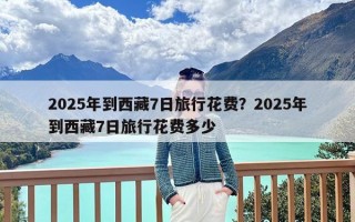 2025年到西藏7日旅行花费？2025年到西藏7日旅行花费多少