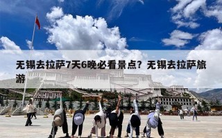 无锡去拉萨7天6晚必看景点？无锡去拉萨旅游
